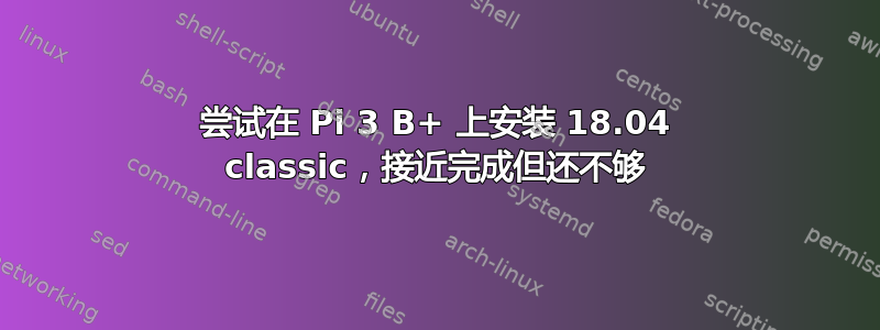 尝试在 Pi 3 B+ 上安装 18.04 classic，接近完成但还不够