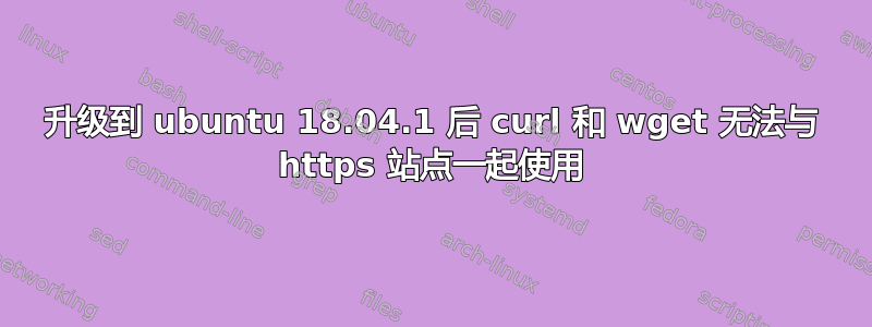 升级到 ubuntu 18.04.1 后 curl 和 wget 无法与 https 站点一起使用