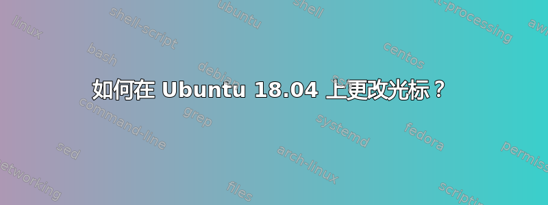 如何在 Ubuntu 18.04 上更改光标？