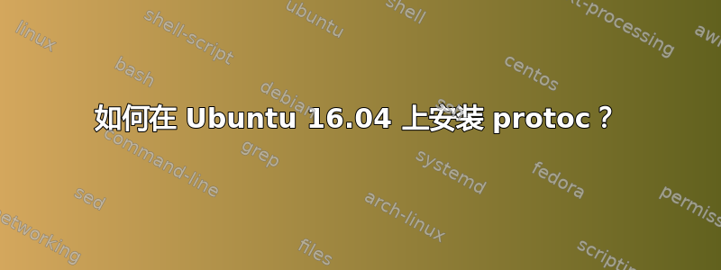 如何在 Ubuntu 16.04 上安装 protoc？