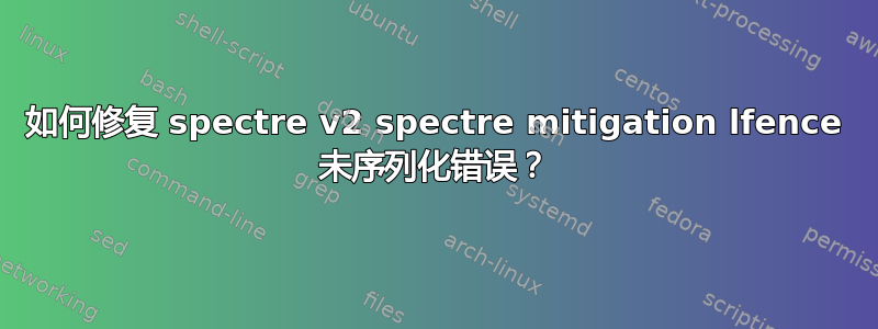 如何修复 spectre v2 spectre mitigation lfence 未序列化错误？