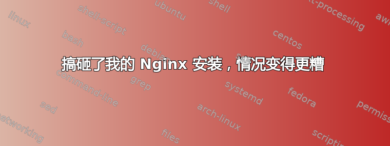 搞砸了我的 Nginx 安装，情况变得更糟