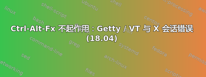 Ctrl-Alt-Fx 不起作用：Getty / VT 与 X 会话错误 (18.04)