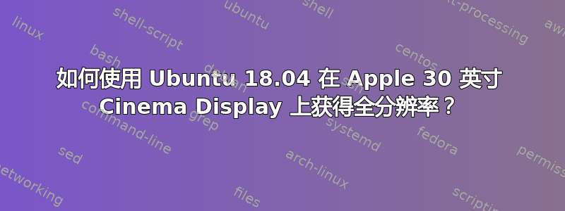 如何使用 Ubuntu 18.04 在 Apple 30 英寸 Cinema Display 上获得全分辨率？