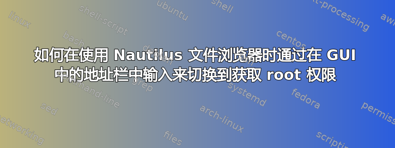 如何在使用 Nautilus 文件浏览器时通过在 GUI 中的地址栏中输入来切换到获取 root 权限