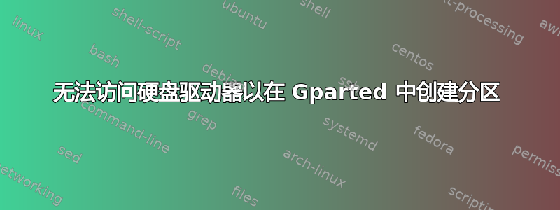 无法访问硬盘驱动器以在 Gparted 中创建分区