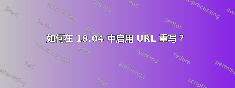 如何在 18.04 中启用 URL 重写？