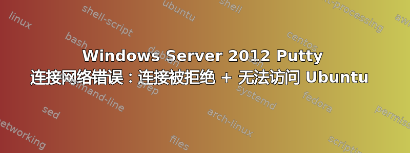 Windows Server 2012 Putty 连接网络错误：连接被拒绝 + 无法访问 Ubuntu 