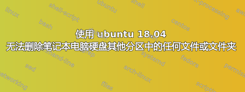 使用 ubuntu 18.04 无法删除笔记本电脑硬盘其他分区中的任何文件或文件夹