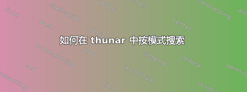 如何在 thunar 中按模式搜索