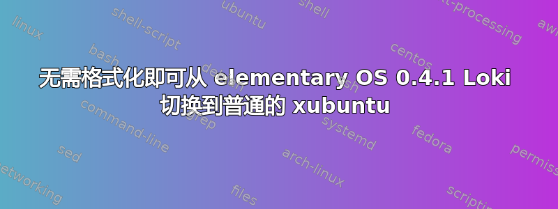 无需格式化即可从 elementary OS 0.4.1 Loki 切换到普通的 xubuntu