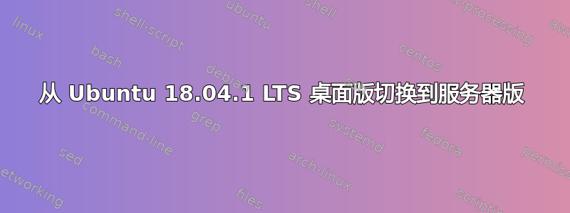 从 Ubuntu 18.04.1 LTS 桌面版切换到服务器版