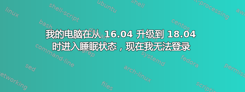 我的电脑在从 16.04 升级到 18.04 时进入睡眠状态，现在我无法登录