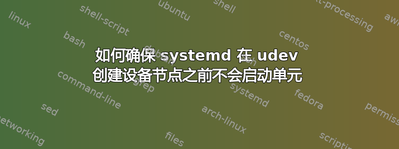 如何确保 systemd 在 udev 创建设备节点之前不会启动单元