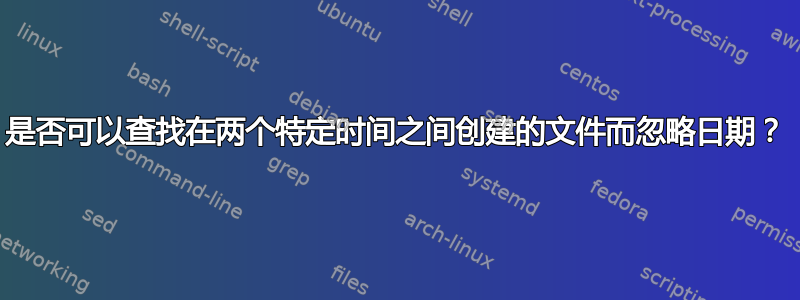 是否可以查找在两个特定时间之间创建的文件而忽略日期？