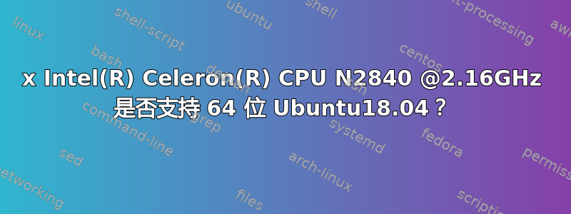 2x Intel(R) Celeron(R) CPU N2840 @2.16GHz 是否支持 64 位 Ubuntu18.04？