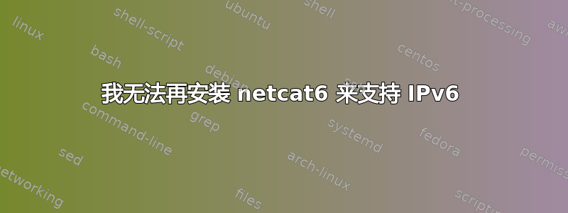 我无法再安装 netcat6 来支持 IPv6