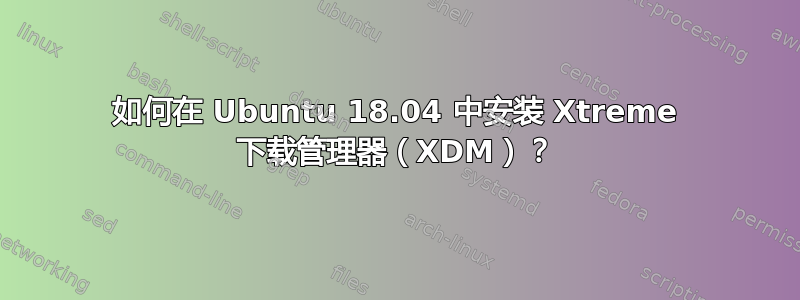 如何在 Ubuntu 18.04 中安装 Xtreme 下载管理器（XDM）？