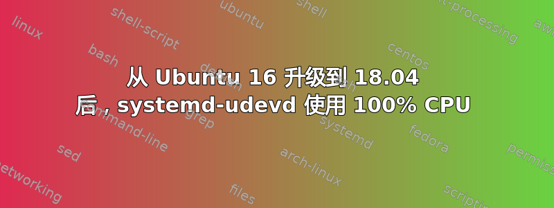 从 Ubuntu 16 升级到 18.04 后，systemd-udevd 使用 100% CPU