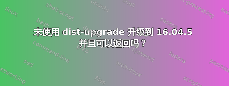 未使用 dist-upgrade 升级到 16.04.5 并且可以返回吗？