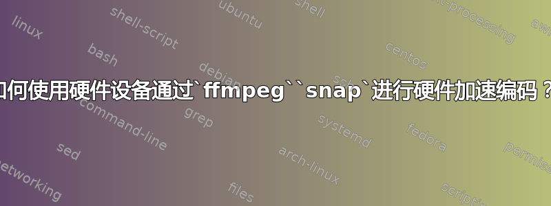 如何使用硬件设备通过`ffmpeg``snap`进行硬件加速编码？