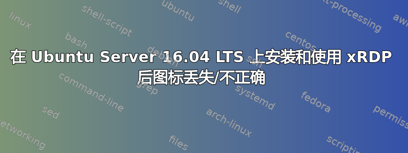 在 Ubuntu Server 16.04 LTS 上安装和使用 xRDP 后图标丢失/不正确