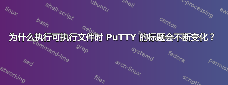 为什么执行可执行文件时 PuTTY 的标题会不断变化？