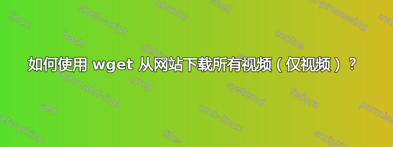 如何使用 wget 从网站下载所有视频（仅视频）？