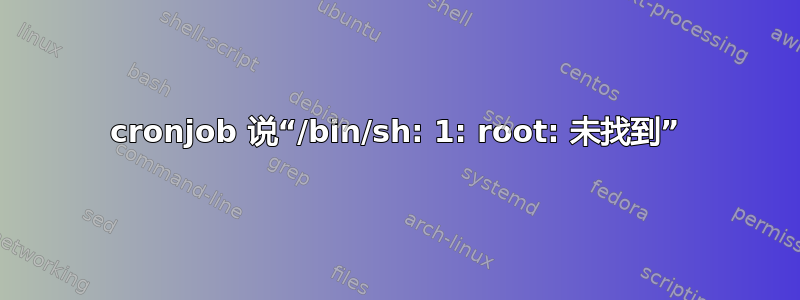 cronjob 说“/bin/sh: 1: root: 未找到”