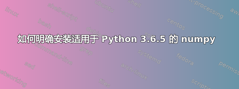 如何明确安装适用于 Python 3.6.5 的 numpy 