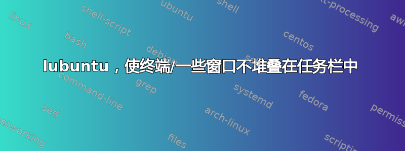 lubuntu，使终端/一些窗口不堆叠在任务栏中