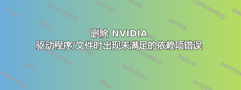 删除 NVIDIA 驱动程序/文件时出现未满足的依赖项错误