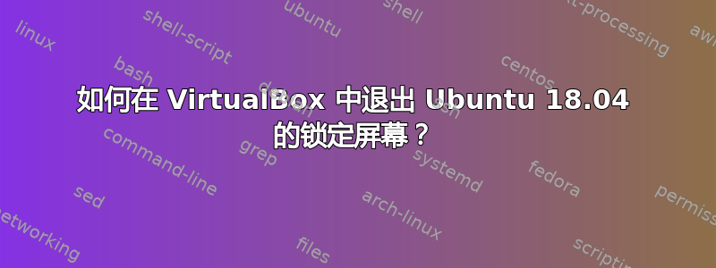 如何在 VirtualBox 中退出 Ubuntu 18.04 的锁定屏幕？