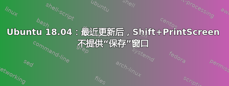 Ubuntu 18.04：最近更新后，Shift+PrintScreen 不提供“保存”窗口