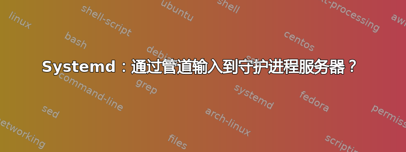 Systemd：通过管道输入到守护进程服务器？