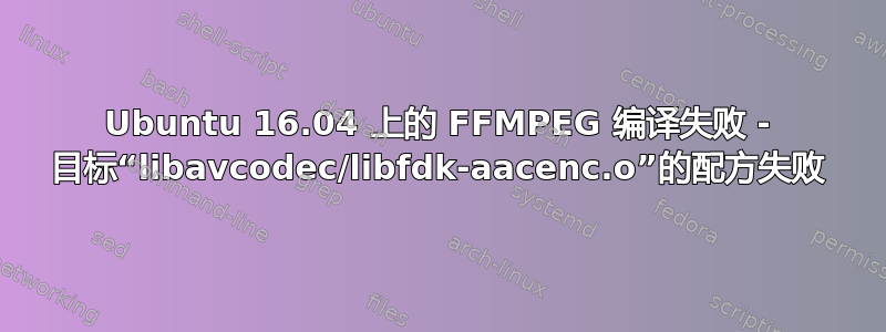 Ubuntu 16.04 上的 FFMPEG 编译失败 - 目标“libavcodec/libfdk-aacenc.o”的配方失败