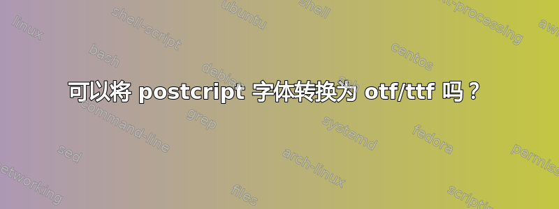 可以将 postcript 字体转换为 otf/ttf 吗？