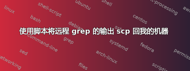 使用脚本将远程 grep 的输出 scp 回我的机器