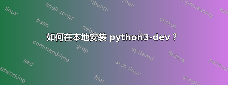 如何在本地安装 python3-dev？