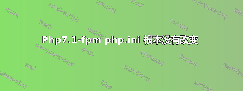 Php7.1-fpm php.ini 根本没有改变