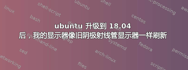 ubuntu 升级到 18.04 后，我的显示器像旧阴极射线管显示器一样刷新