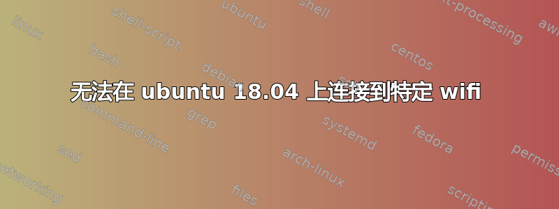 无法在 ubuntu 18.04 上连接到特定 wifi