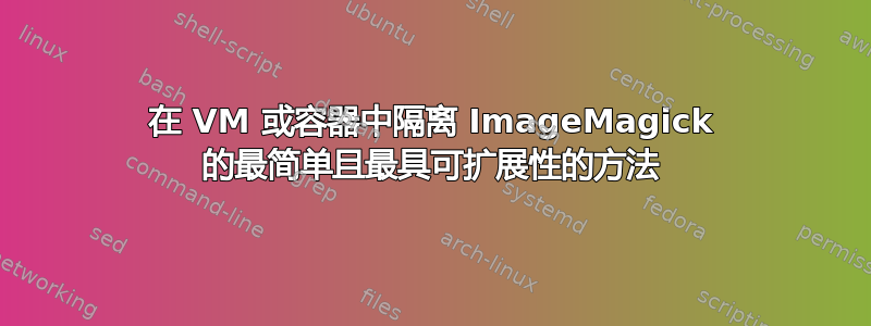 在 VM 或容器中隔离 ImageMagick 的最简单且最具可扩展性的方法