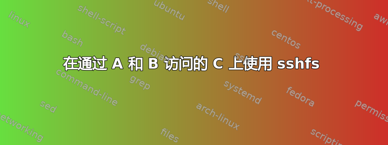 在通过 A 和 B 访问的 C 上使用 sshfs