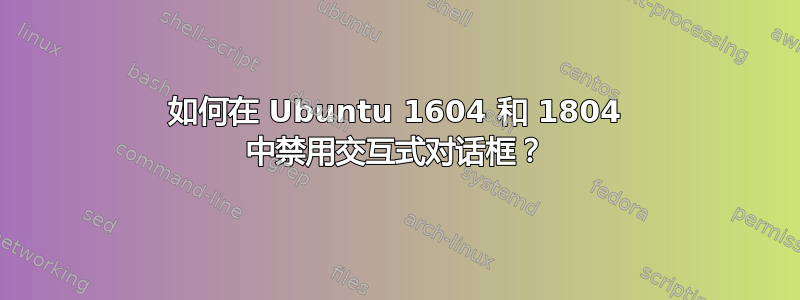 如何在 Ubuntu 1604 和 1804 中禁用交互式对话框？