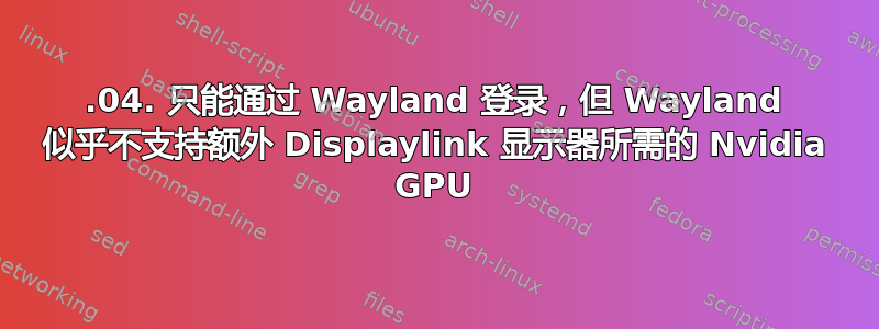 18.04. 只能通过 Wayland 登录，但 Wayland 似乎不支持额外 Displaylink 显示器所需的 Nvidia GPU