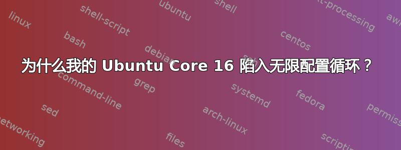 为什么我的 Ubuntu Core 16 陷入无限配置循环？