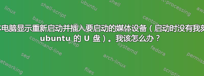 我的笔记本电脑显示重新启动并插入要启动的媒体设备（启动时没有我刻录来安装 ubuntu 的 U 盘）。我该怎么办？