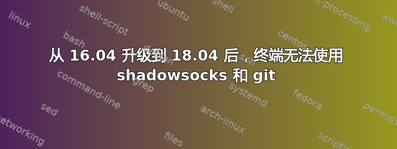 从 16.04 升级到 18.04 后，终端无法使用 shadowsocks 和 git