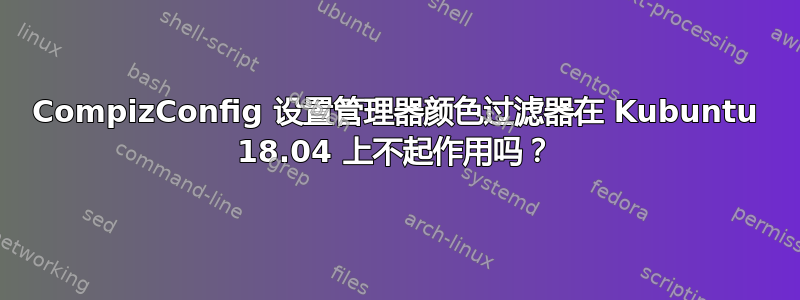 CompizConfig 设置管理器颜色过滤器在 Kubuntu 18.04 上不起作用吗？